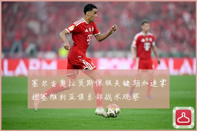 塞尔吉奥拉莫斯保级关键期加速掌控塞维利亚俱乐部战术观察