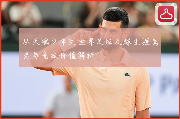 从天赋少年到世界足坛足球生涯高光与竞技价值解析