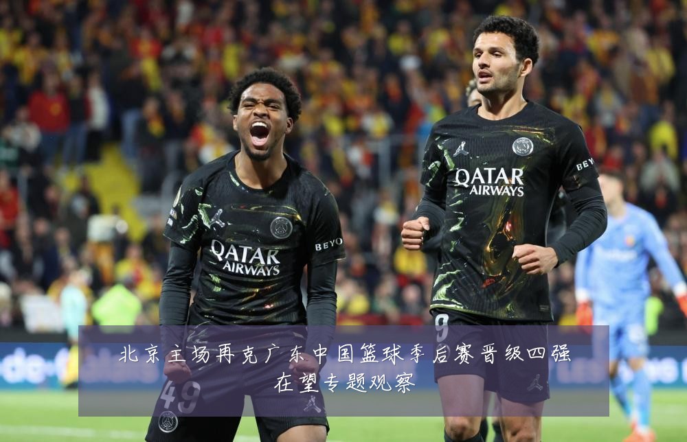 北京主场再克广东中国篮球季后赛晋级四强在望专题观察